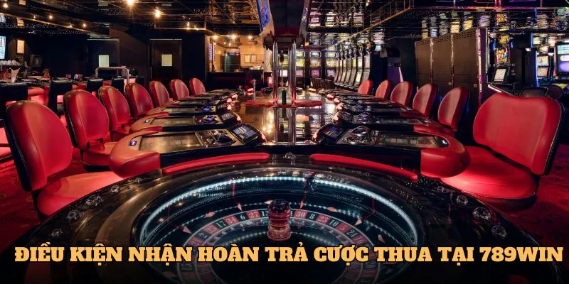 Điều kiện nhận hoàn trả cược thua trên 789Win