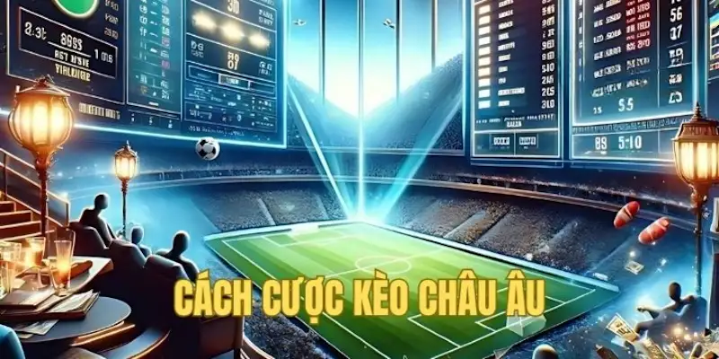 Quy trình đặt cược châu Âu như thế nào hiệu quả nhất